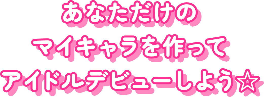 あなただけのマイキャラを作ってアイドルデビューしよう☆