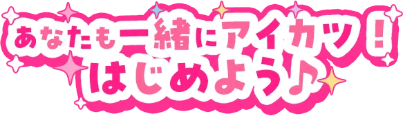 あなたも一緒にアイカツ！ はじめよう♪